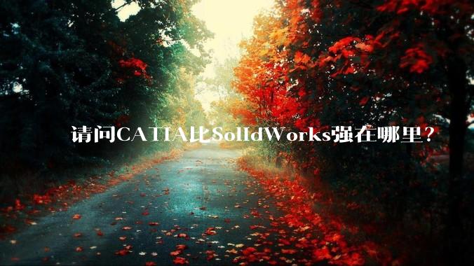 请问CATIA比SolidWorks强在哪里？