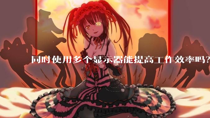 同时使用多个显示器能提高工作效率吗？