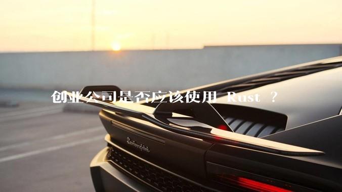 创业公司是否应该使用 Rust ？